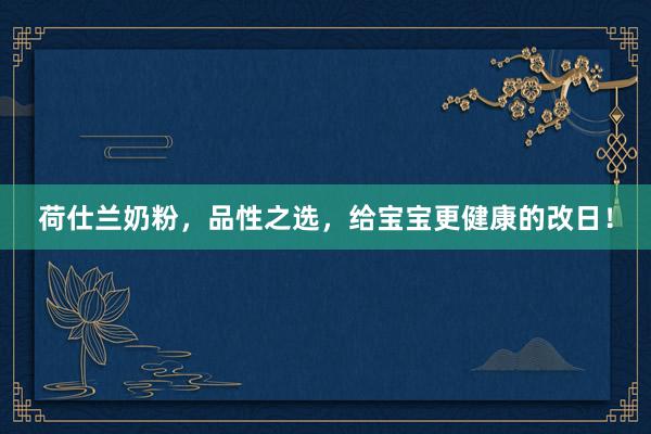 荷仕兰奶粉，品性之选，给宝宝更健康的改日！