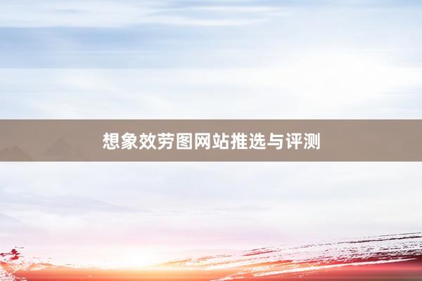 想象效劳图网站推选与评测
